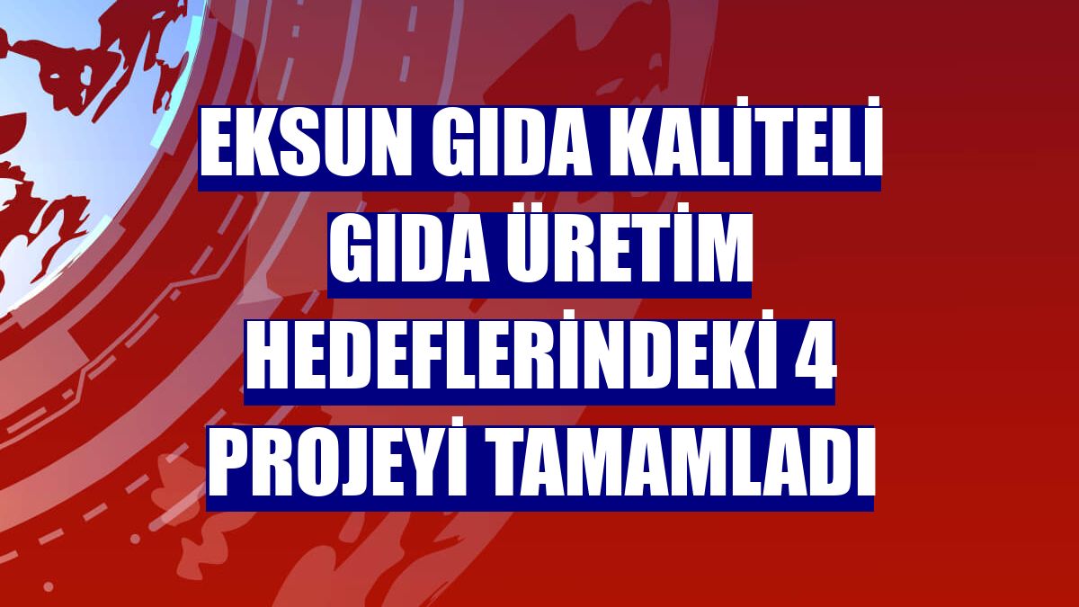 Eksun Gıda kaliteli gıda üretim hedeflerindeki 4 projeyi tamamladı