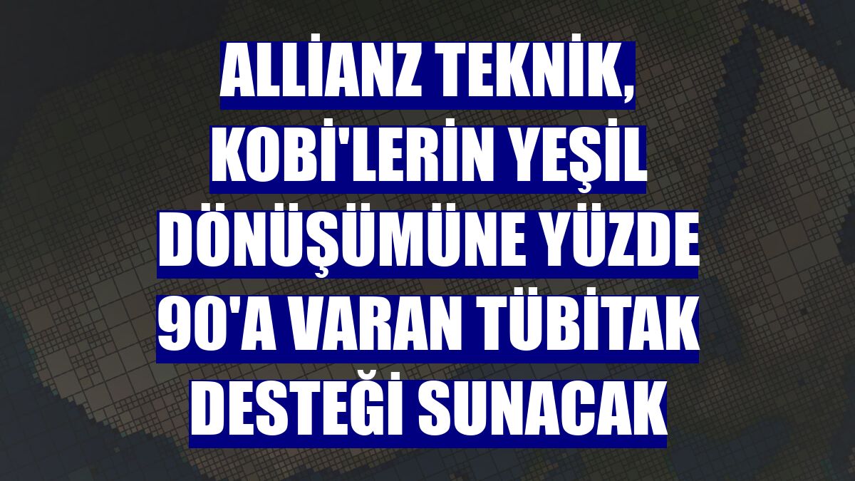 Allianz Teknik, KOBİ'lerin yeşil dönüşümüne yüzde 90'a varan TÜBİTAK desteği sunacak