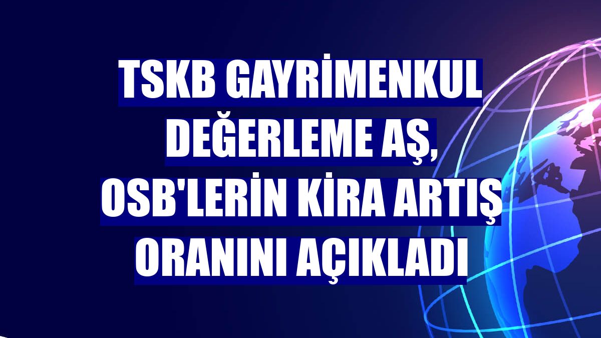 TSKB Gayrimenkul Değerleme AŞ, OSB'lerin kira artış oranını açıkladı