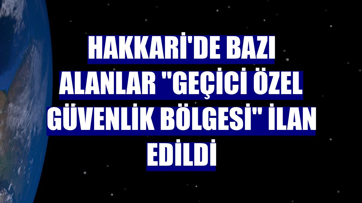 Hakkari'de bazı alanlar "geçici özel güvenlik bölgesi" ilan edildi