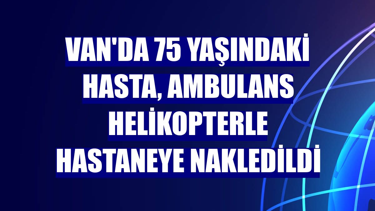 Van'da 75 yaşındaki hasta, ambulans helikopterle hastaneye nakledildi