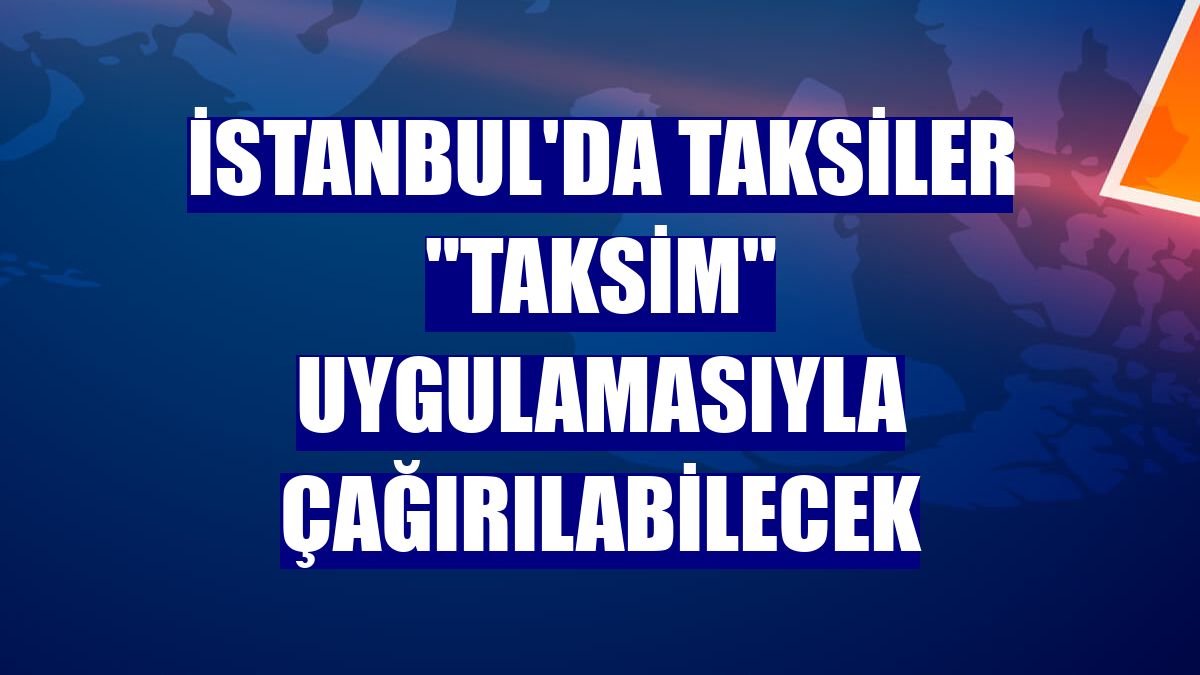 İstanbul'da taksiler 'Taksim' uygulamasıyla çağırılabilecek