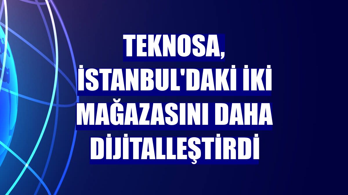 Teknosa, İstanbul'daki iki mağazasını daha dijitalleştirdi