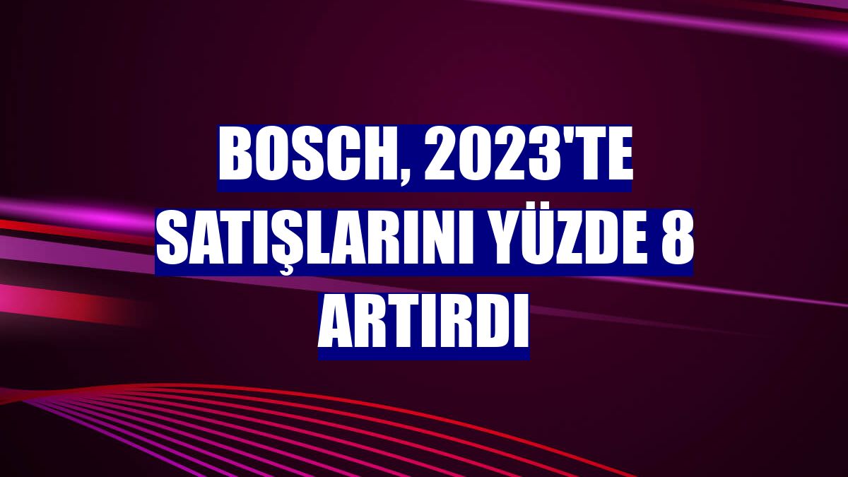 Bosch, 2023'te satışlarını yüzde 8 artırdı