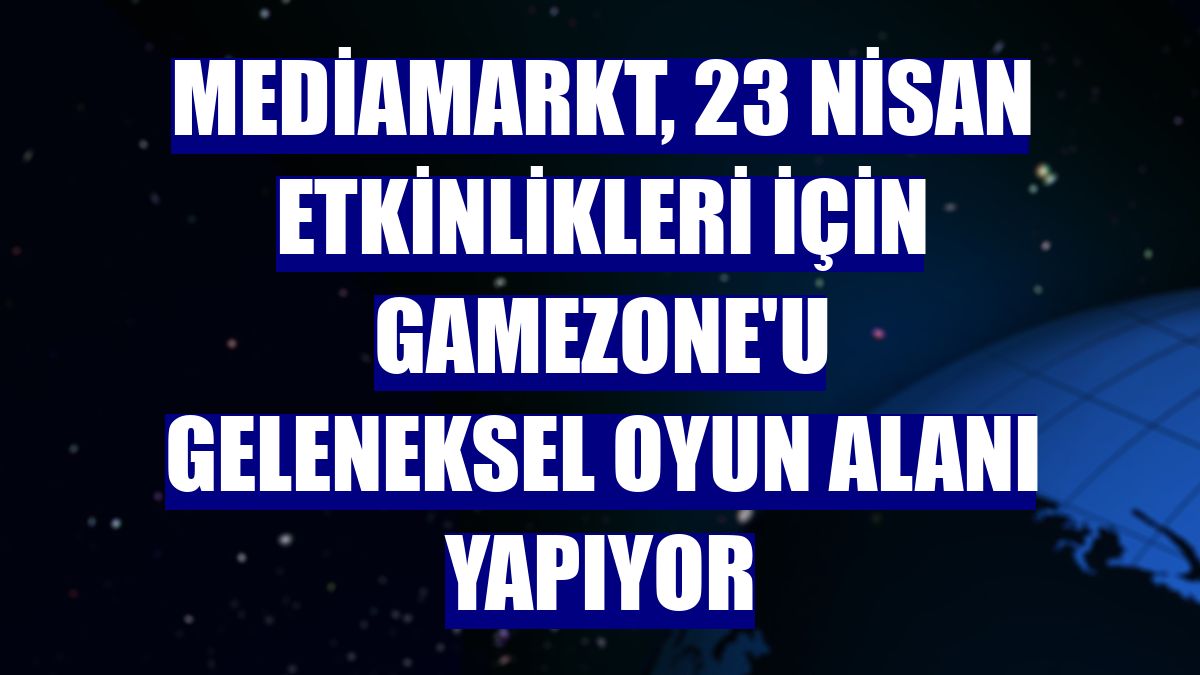 MediaMarkt, 23 Nisan etkinlikleri için GameZone'u geleneksel oyun alanı yapıyor