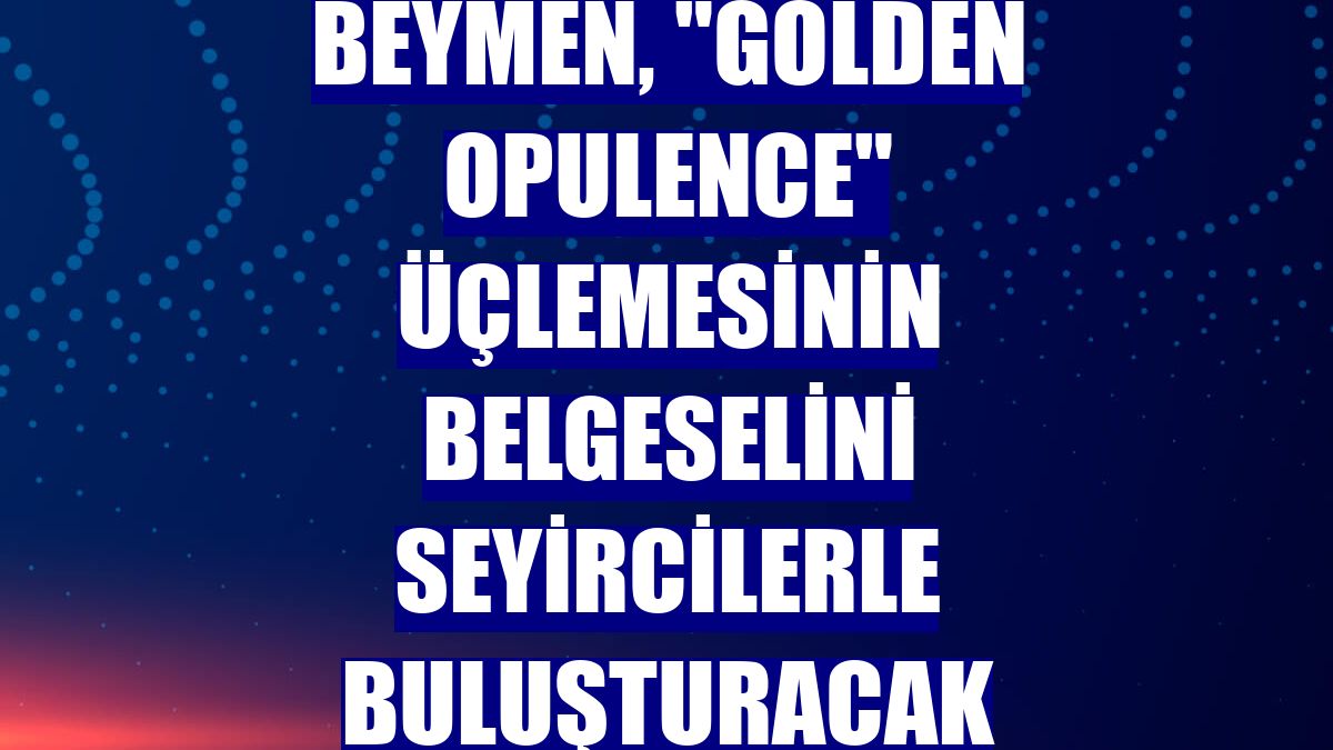 Beymen, 'Golden Opulence' üçlemesinin belgeselini seyircilerle buluşturacak