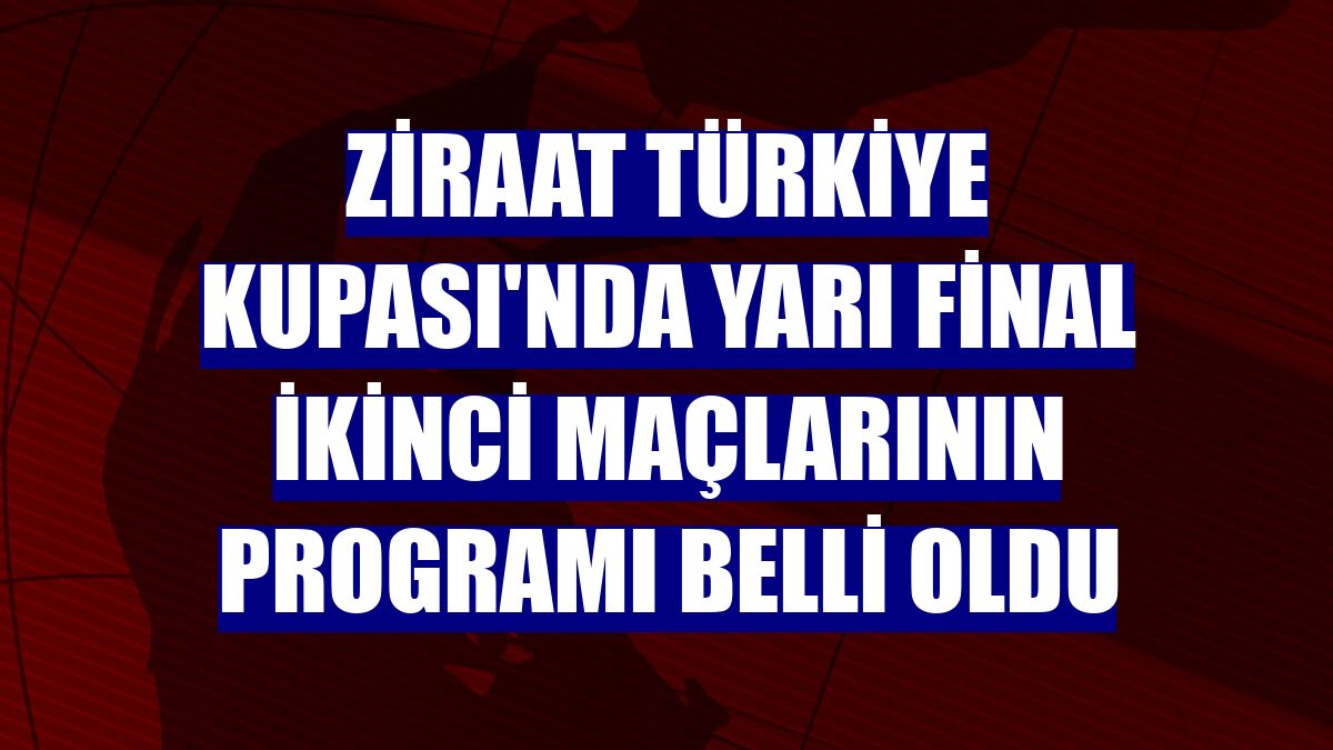 Ziraat Türkiye Kupası'nda yarı final ikinci maçlarının programı belli oldu