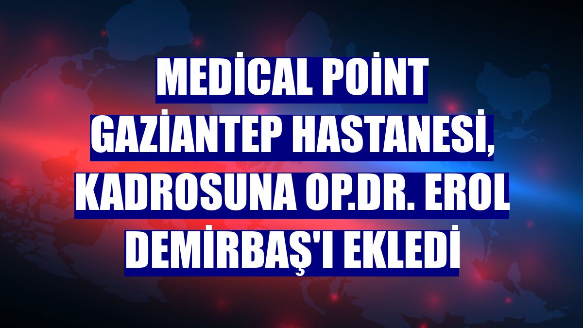 Medical Point Gaziantep Hastanesi, kadrosuna Op.Dr. Erol Demirbaş'ı ekledi