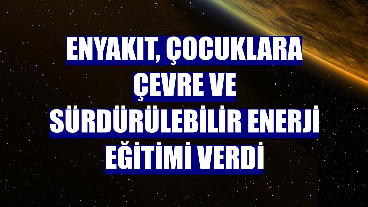 ENYAKIT, çocuklara çevre ve sürdürülebilir enerji eğitimi verdi