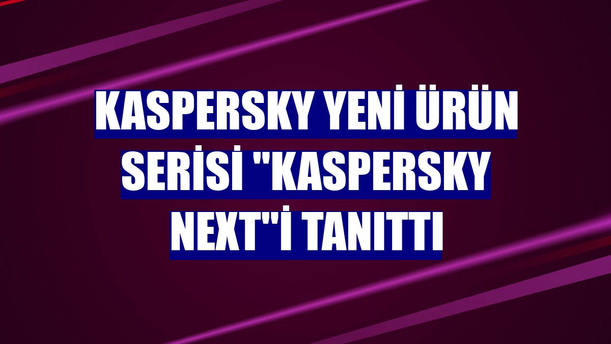 Kaspersky yeni ürün serisi 'Kaspersky Next'i tanıttı
