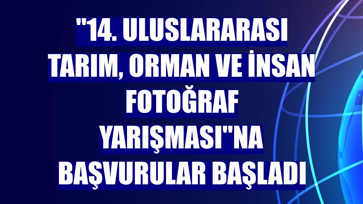 "14. Uluslararası Tarım, Orman ve İnsan Fotoğraf Yarışması"na başvurular başladı