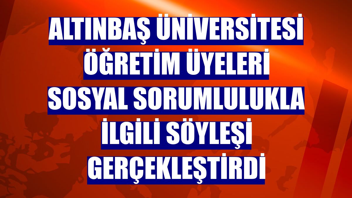 Altınbaş Üniversitesi öğretim üyeleri sosyal sorumlulukla ilgili söyleşi gerçekleştirdi