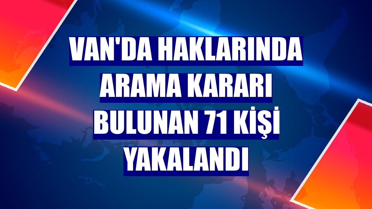 Van'da haklarında arama kararı bulunan 71 kişi yakalandı