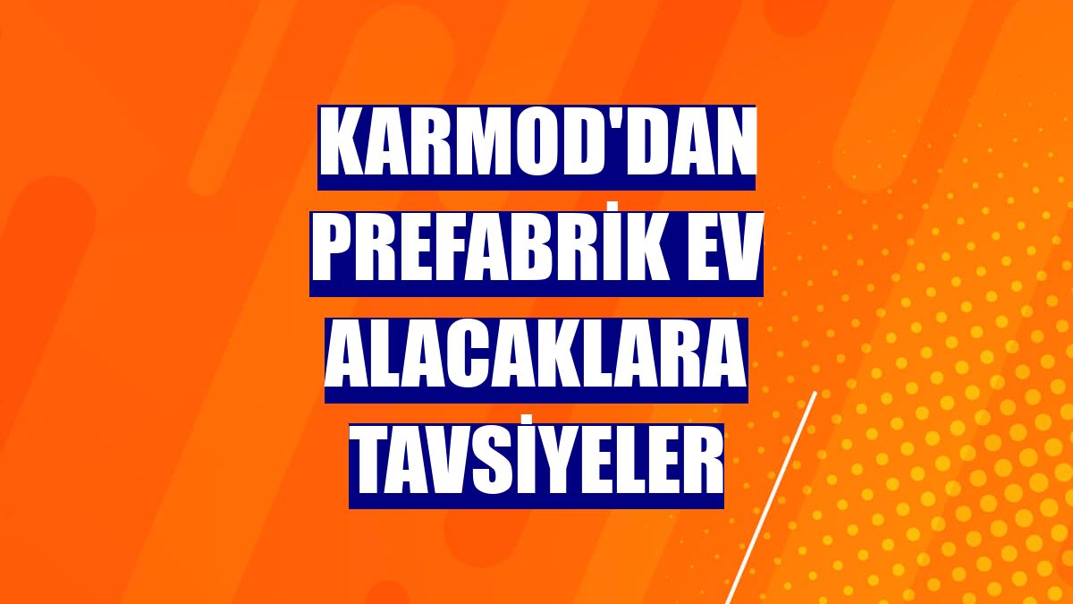 Karmod'dan prefabrik ev alacaklara tavsiyeler