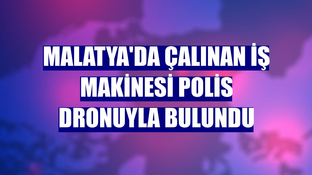 Malatya'da çalınan iş makinesi polis dronuyla bulundu