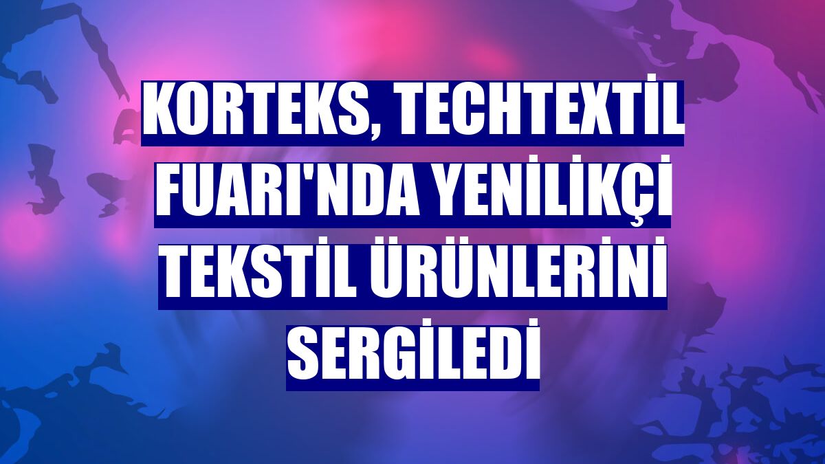 Korteks, Techtextil Fuarı'nda yenilikçi tekstil ürünlerini sergiledi