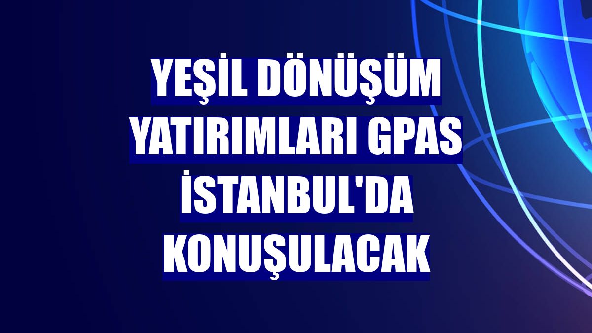 Yeşil dönüşüm yatırımları GPAS İstanbul'da konuşulacak