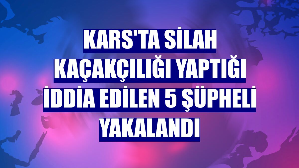 Kars'ta silah kaçakçılığı yaptığı iddia edilen 5 şüpheli yakalandı