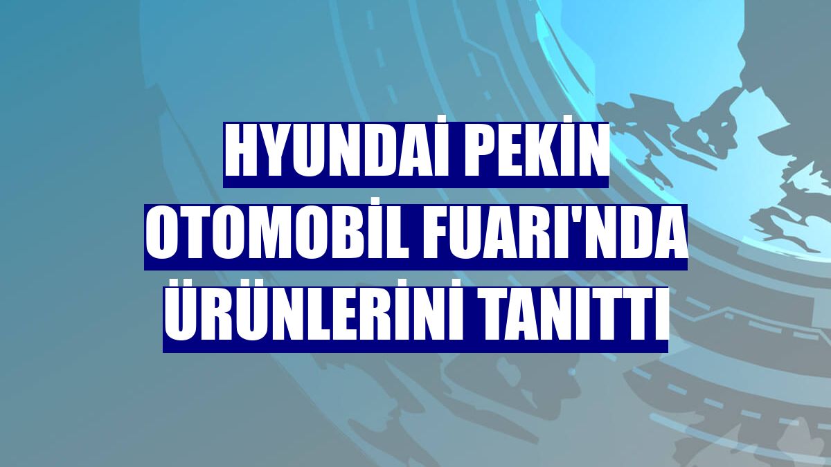 Hyundai Pekin Otomobil Fuarı'nda ürünlerini tanıttı