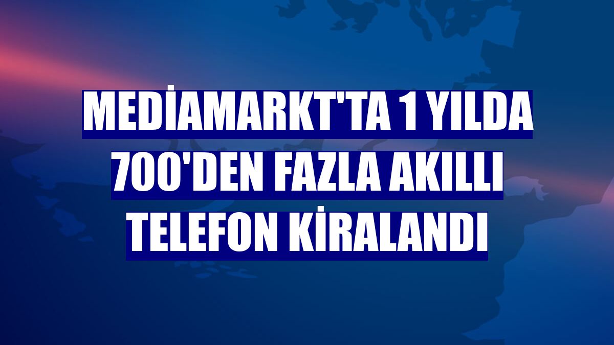 MediaMarkt'ta 1 yılda 700'den fazla akıllı telefon kiralandı