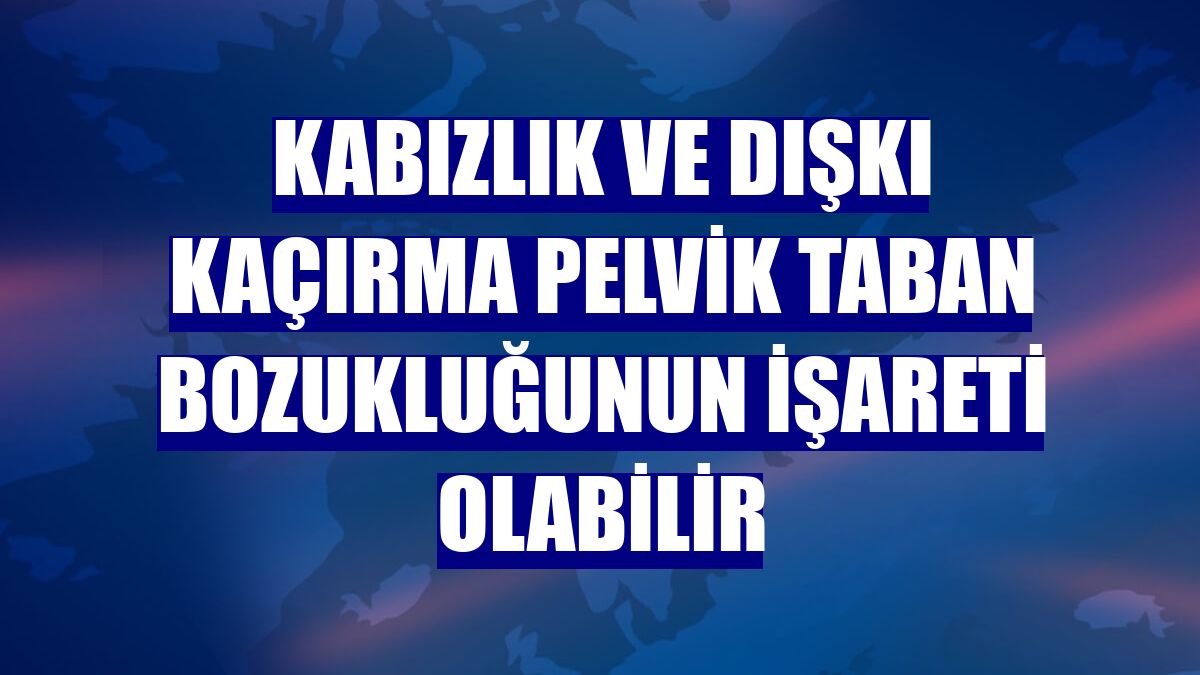 Kabızlık ve dışkı kaçırma pelvik taban bozukluğunun işareti olabilir