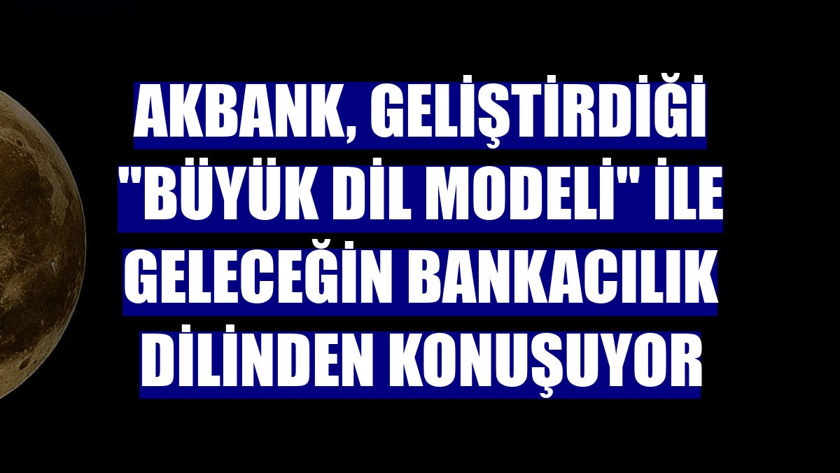 Akbank, geliştirdiği "büyük dil modeli" ile geleceğin bankacılık dilinden konuşuyor