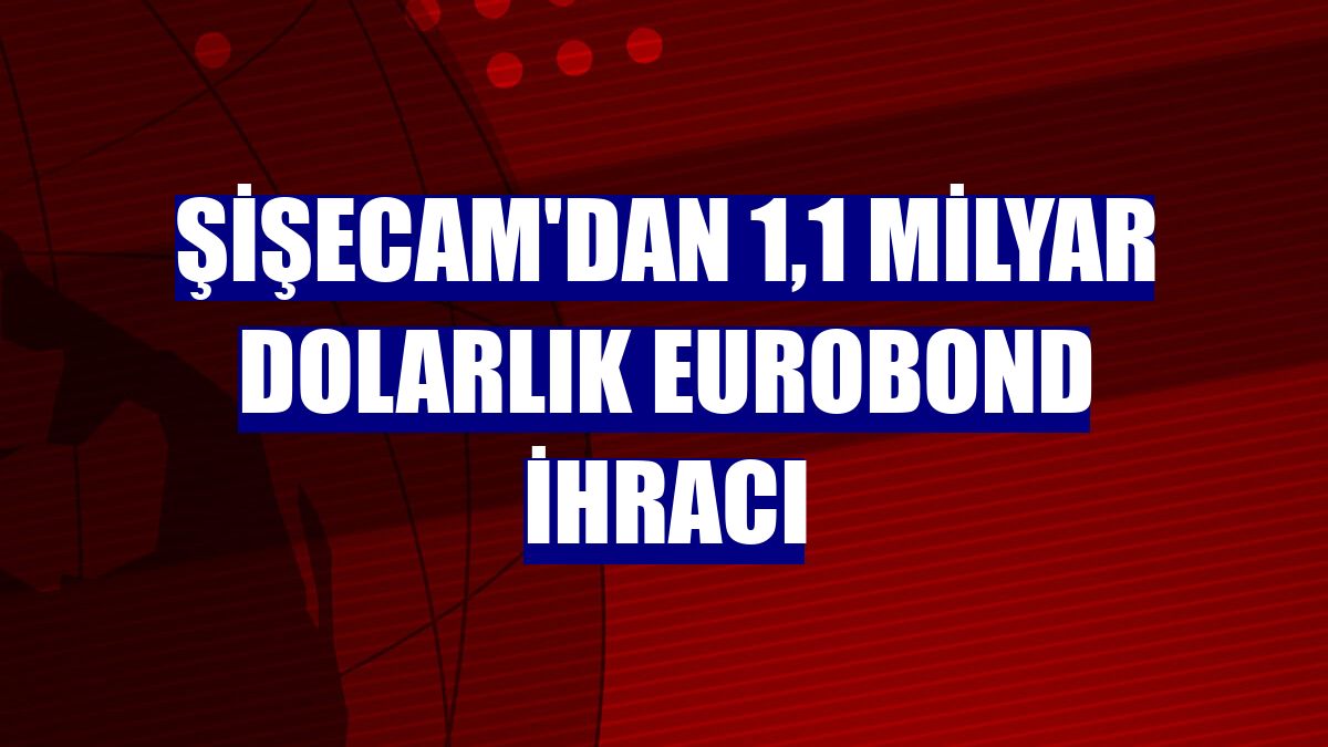 Şişecam'dan 1,1 milyar dolarlık eurobond ihracı