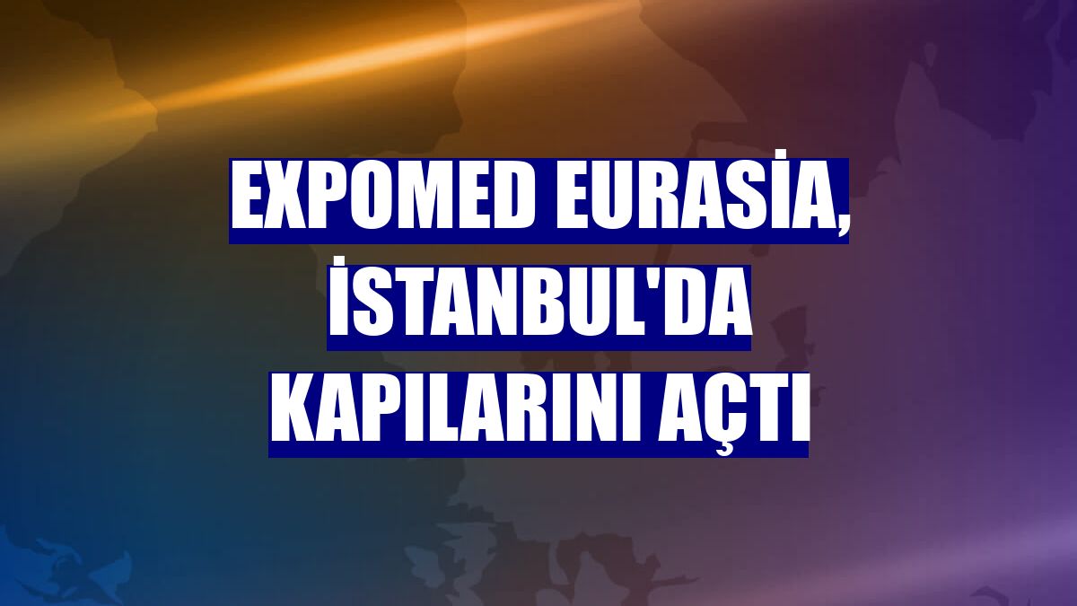Expomed Eurasia, İstanbul'da kapılarını açtı