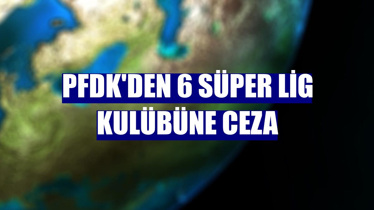 PFDK'den 6 Süper Lig kulübüne ceza
