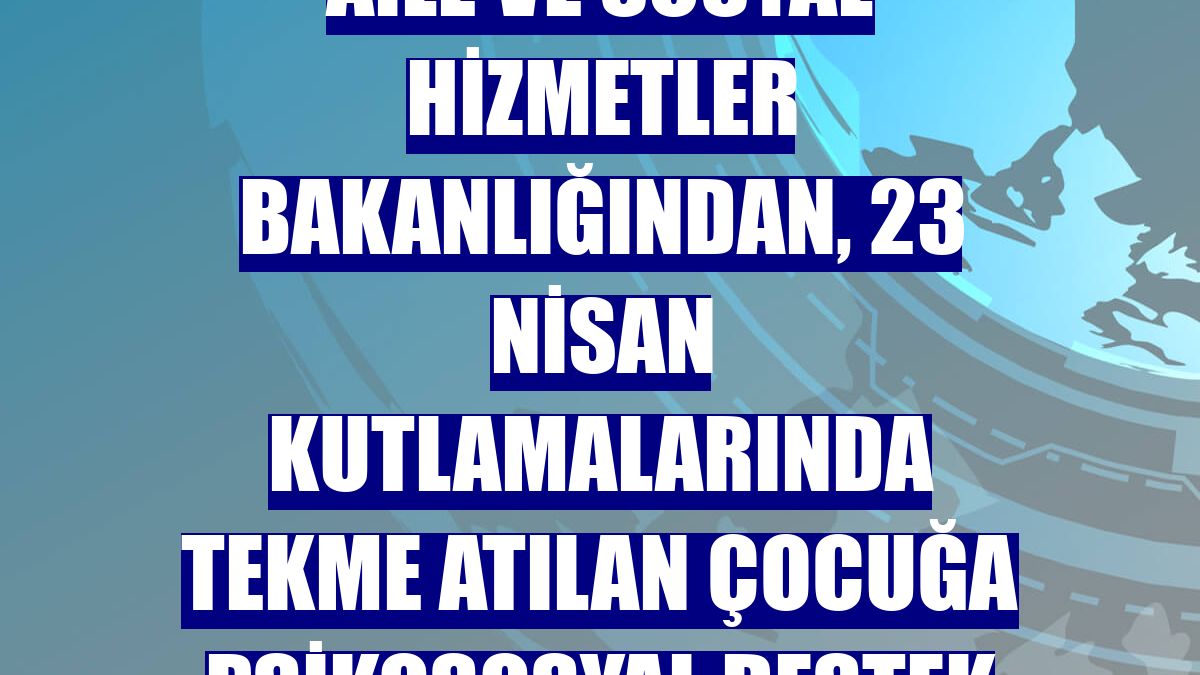 Aile ve Sosyal Hizmetler Bakanlığından, 23 Nisan kutlamalarında tekme atılan çocuğa psikososyal destek