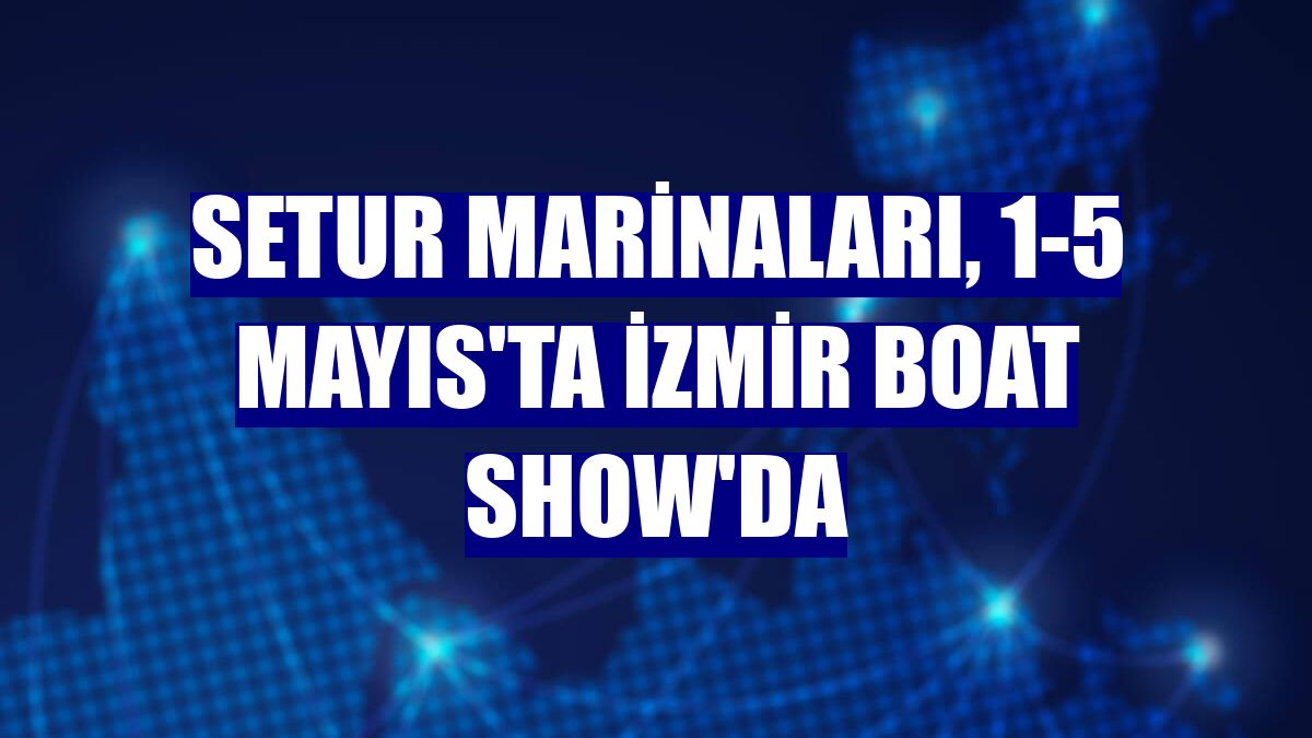 Setur Marinaları, 1-5 Mayıs'ta İzmir Boat Show'da