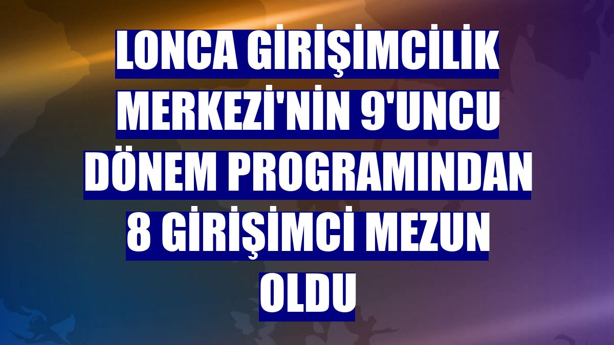 Lonca Girişimcilik Merkezi'nin 9'uncu dönem programından 8 girişimci mezun oldu