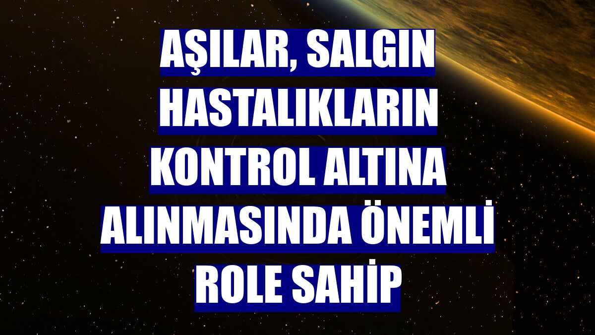 Aşılar, salgın hastalıkların kontrol altına alınmasında önemli role sahip
