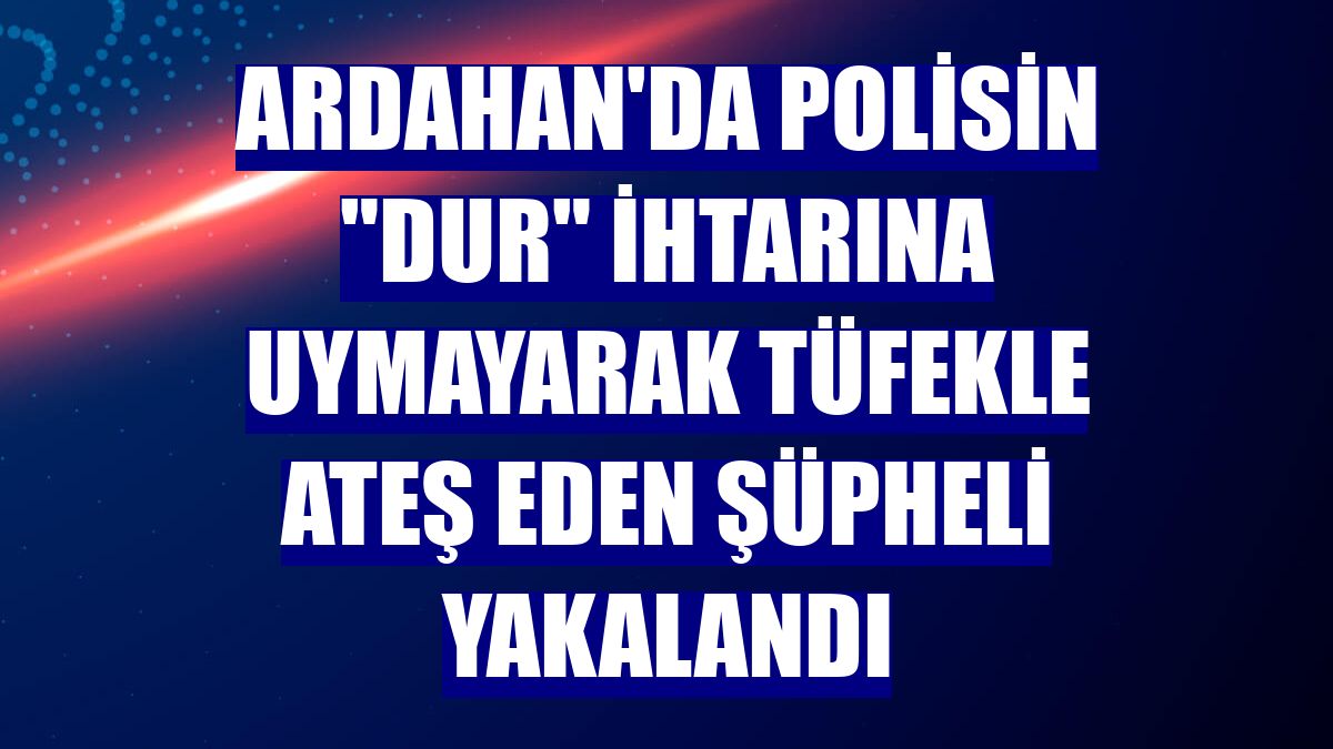 Ardahan'da polisin "dur" ihtarına uymayarak tüfekle ateş eden şüpheli yakalandı