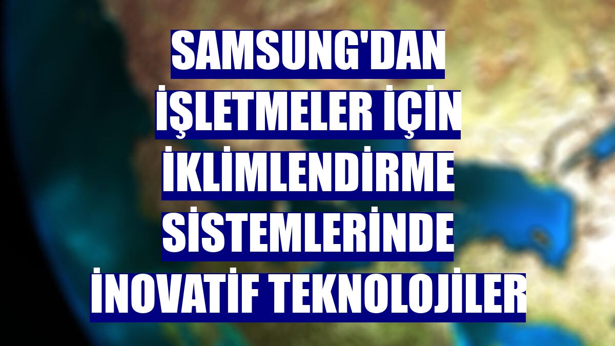 Samsung'dan işletmeler için iklimlendirme sistemlerinde inovatif teknolojiler