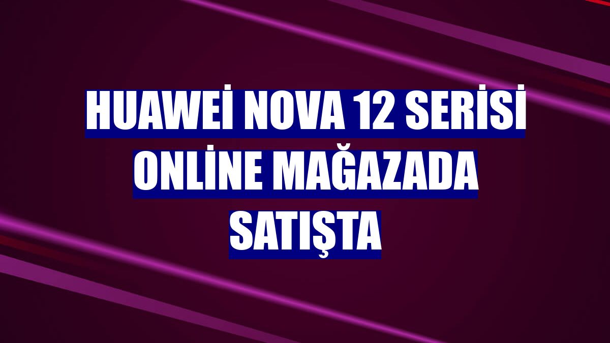 Huawei nova 12 serisi online mağazada satışta