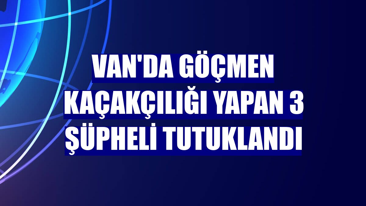 Van'da göçmen kaçakçılığı yapan 3 şüpheli tutuklandı