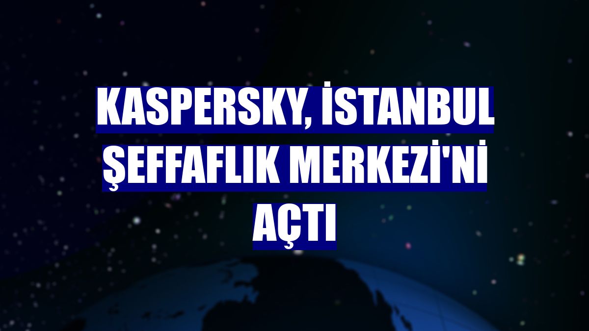 Kaspersky, İstanbul Şeffaflık Merkezi'ni açtı