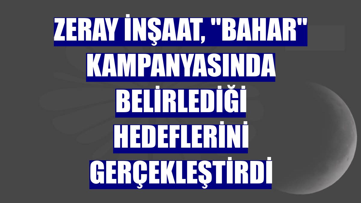 Zeray İnşaat, "Bahar" kampanyasında belirlediği hedeflerini gerçekleştirdi