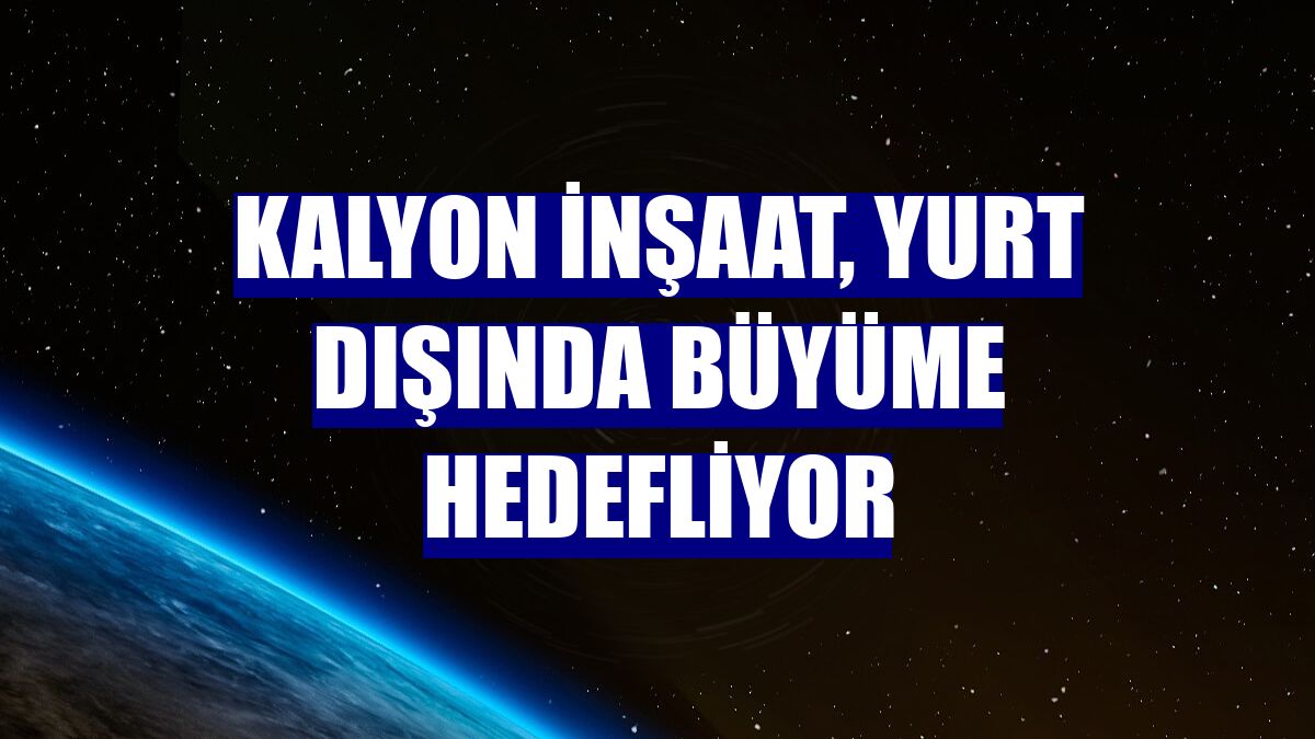 Kalyon İnşaat, yurt dışında büyüme hedefliyor