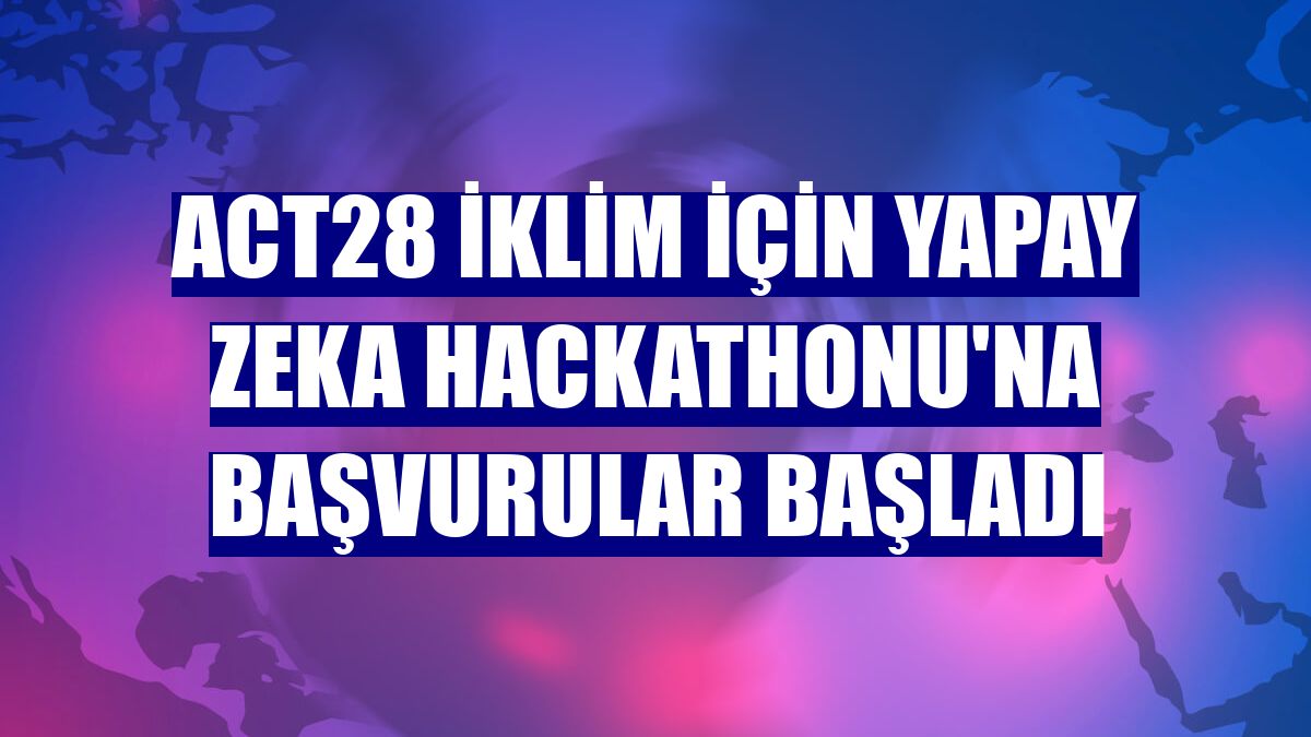 ACT28 İklim için Yapay Zeka Hackathonu'na başvurular başladı