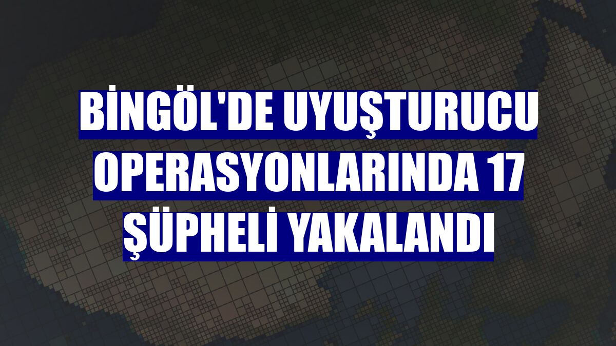 Bingöl'de uyuşturucu operasyonlarında 17 şüpheli yakalandı