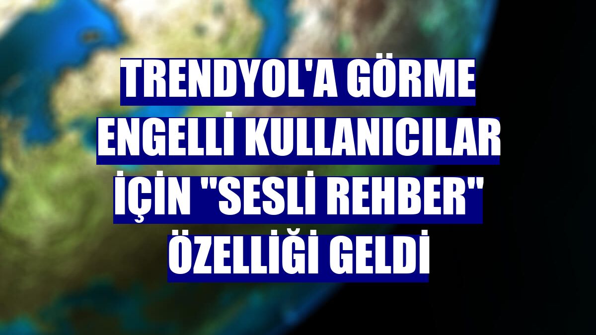 Trendyol'a görme engelli kullanıcılar için 'Sesli Rehber' özelliği geldi