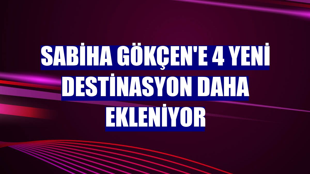 Sabiha Gökçen'e 4 yeni destinasyon daha ekleniyor