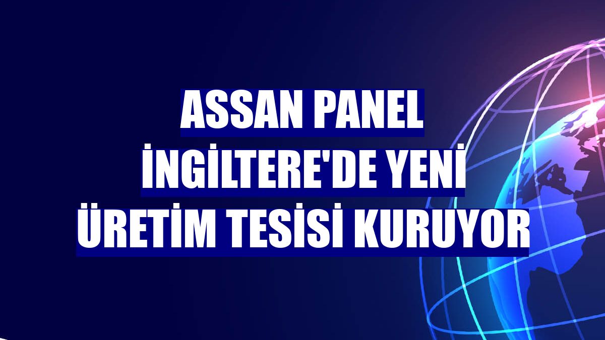 Assan Panel İngiltere'de yeni üretim tesisi kuruyor