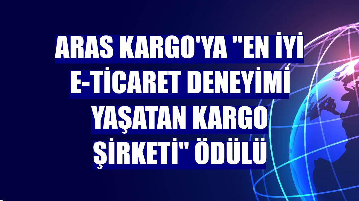 Aras Kargo'ya "En İyi E-Ticaret Deneyimi Yaşatan Kargo Şirketi" ödülü