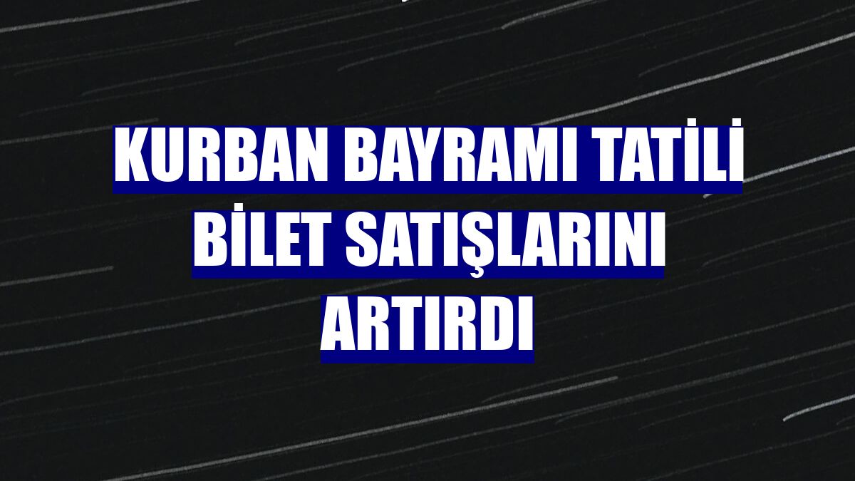 Kurban Bayramı tatili bilet satışlarını artırdı