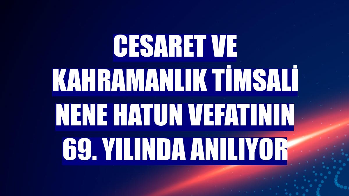 Cesaret ve kahramanlık timsali Nene Hatun vefatının 69. yılında anılıyor