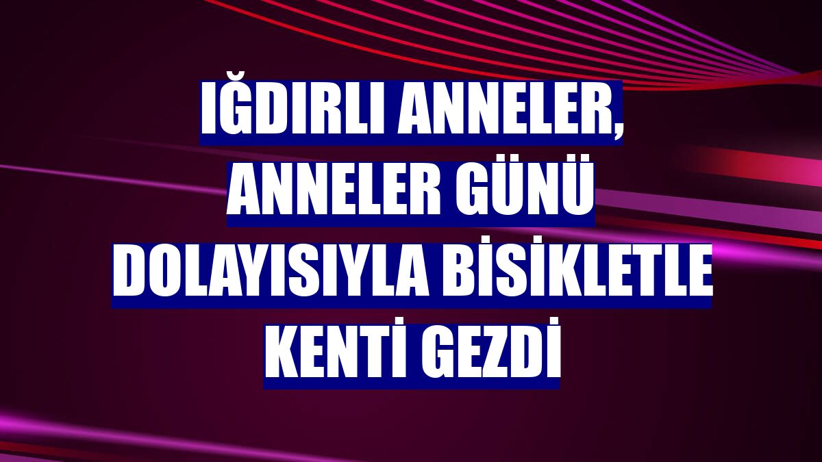 Iğdırlı anneler, Anneler Günü dolayısıyla bisikletle kenti gezdi