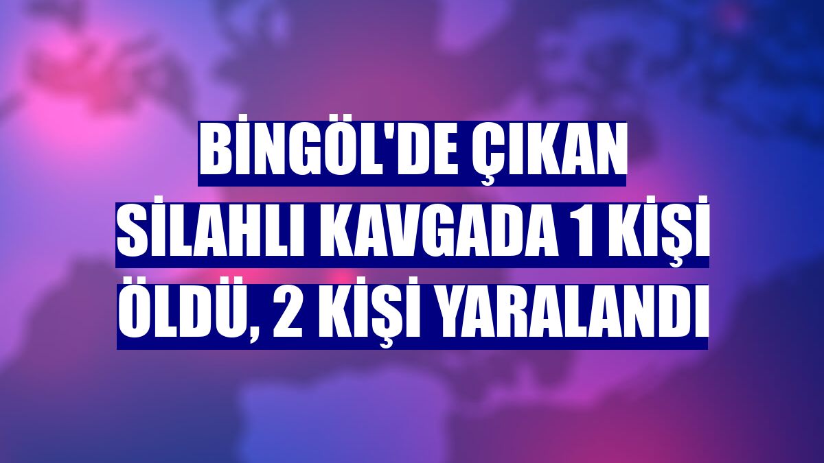Bingöl'de çıkan silahlı kavgada 1 kişi öldü, 2 kişi yaralandı